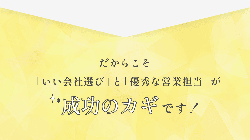 だからこそ「いい会社選び」と「優秀な営業担当」が成功のカギです！