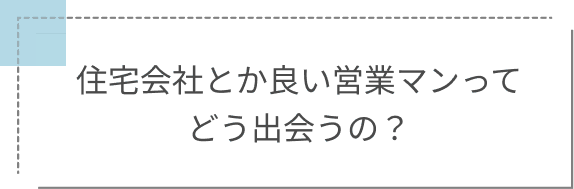 住宅会社とか良い営業マンってどう出会うの？