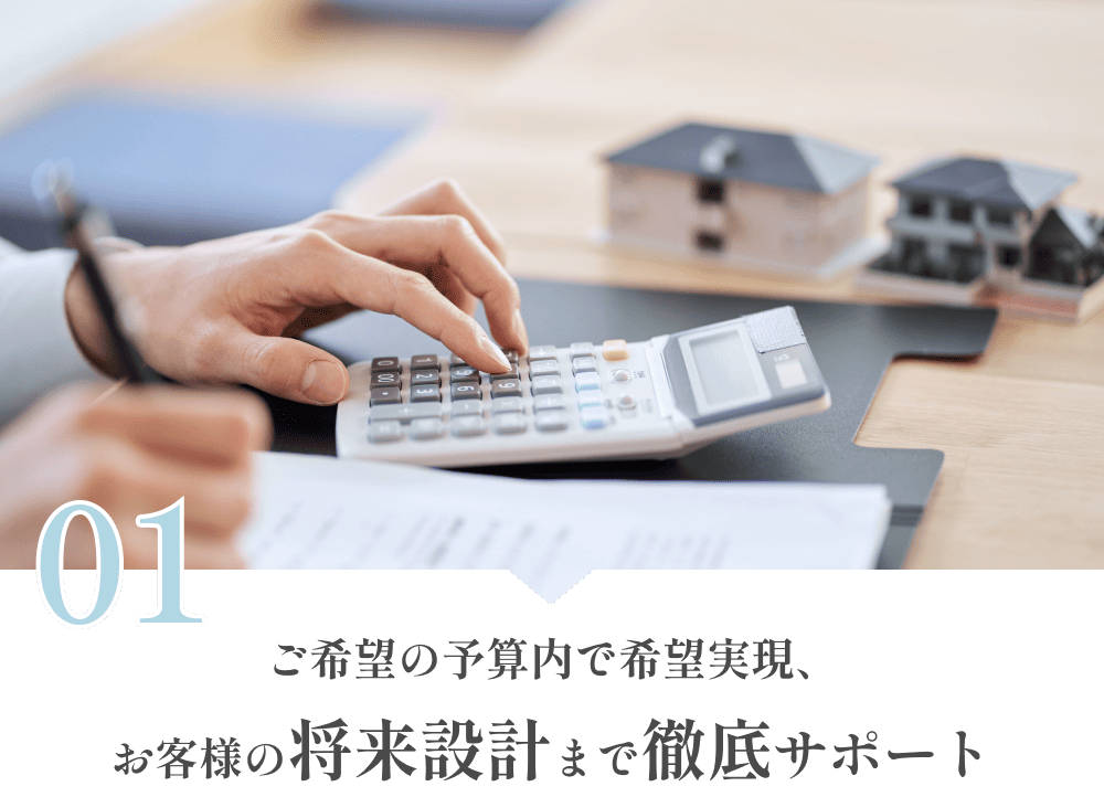 ご希望の予算内で希望実現、お客様の将来設計まで徹底サポート