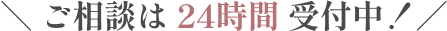 ご相談は24時間受付中！