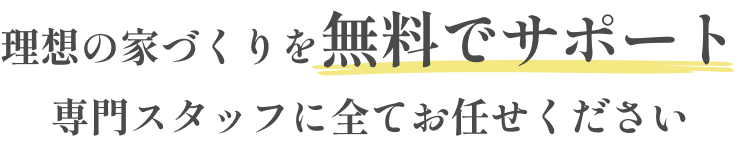 理想の家づくりを無料でサポート！専門スタッフに全てお任せください